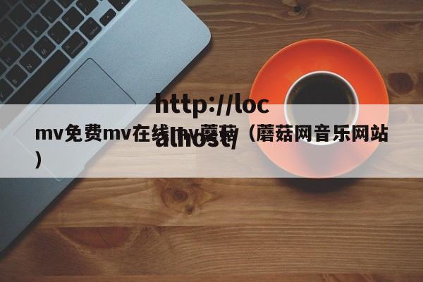 mv免费mv在线mv蘑菇(蘑菇网音乐网站)